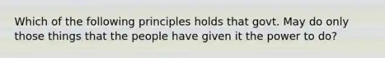 Which of the following principles holds that govt. May do only those things that the people have given it the power to do?