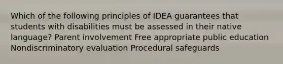 Which of the following principles of IDEA guarantees that students with disabilities must be assessed in their native language? Parent involvement Free appropriate public education Nondiscriminatory evaluation Procedural safeguards