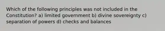 Which of the following principles was not included in the Constitution? a) limited government b) divine sovereignty c) separation of powers d) checks and balances