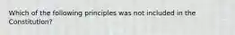 Which of the following principles was not included in the Constitution?