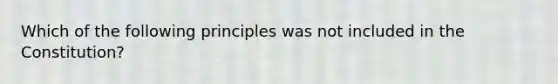 Which of the following principles was not included in the Constitution?