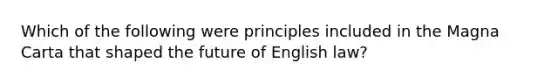 Which of the following were principles included in the Magna Carta that shaped the future of English law?