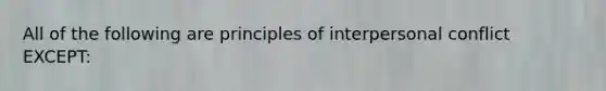 All of the following are principles of interpersonal conflict EXCEPT: