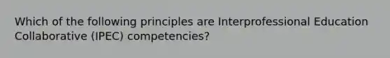 Which of the following principles are Interprofessional Education Collaborative (IPEC) competencies?