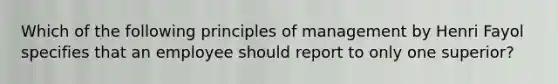 Which of the following principles of management by Henri Fayol specifies that an employee should report to only one superior?