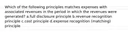 Which of the following principles matches expenses with associated revenues in the period in which the revenues were generated? a.full disclosure principle b.revenue recognition principle c.cost principle d.expense recognition (matching) principle