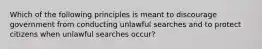 Which of the following principles is meant to discourage government from conducting unlawful searches and to protect citizens when unlawful searches occur?