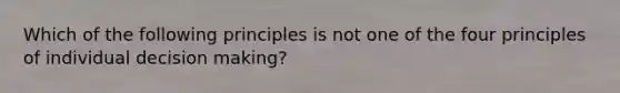 Which of the following principles is not one of the four principles of individual decision making?