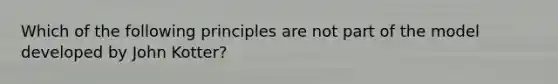 Which of the following principles are not part of the model developed by John Kotter?