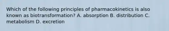 Which of the following principles of pharmacokinetics is also known as biotransformation? A. absorption B. distribution C. metabolism D. excretion