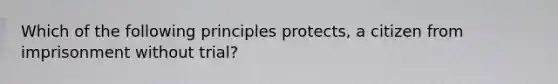 Which of the following principles protects, a citizen from imprisonment without trial?