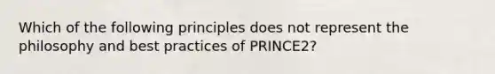 Which of the following principles does not represent the philosophy and best practices of PRINCE2?