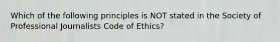 Which of the following principles is NOT stated in the Society of Professional Journalists Code of Ethics?