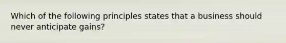 Which of the following principles states that a business should never anticipate gains?