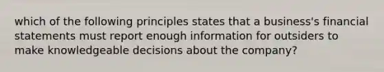 which of the following principles states that a business's financial statements must report enough information for outsiders to make knowledgeable decisions about the company?