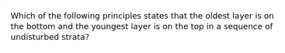 Which of the following principles states that the oldest layer is on the bottom and the youngest layer is on the top in a sequence of undisturbed strata?