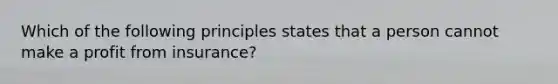 Which of the following principles states that a person cannot make a profit from insurance?