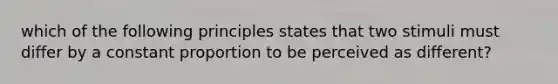 which of the following principles states that two stimuli must differ by a constant proportion to be perceived as different?