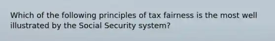 Which of the following principles of tax fairness is the most well illustrated by the Social Security system?