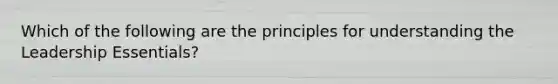 Which of the following are the principles for understanding the Leadership Essentials?