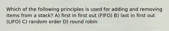 Which of the following principles is used for adding and removing items from a stack? A) first in first out (FIFO) B) last in first out (LIFO) C) random order D) round robin