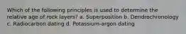 Which of the following principles is used to determine the relative age of rock layers? a. Superposition b. Dendrochronology c. Radiocarbon dating d. Potassium-argon dating