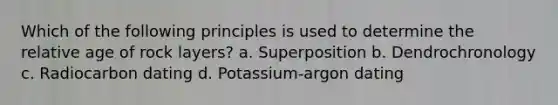 Which of the following principles is used to determine the relative age of rock layers? a. Superposition b. Dendrochronology c. Radiocarbon dating d. Potassium-argon dating