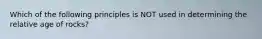 Which of the following principles is NOT used in determining the relative age of rocks?