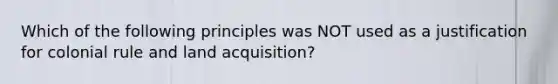 Which of the following principles was NOT used as a justification for colonial rule and land acquisition?