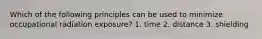 Which of the following principles can be used to minimize occupational radiation exposure? 1. time 2. distance 3. shielding
