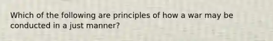 Which of the following are principles of how a war may be conducted in a just manner?