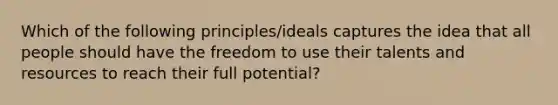 Which of the following principles/ideals captures the idea that all people should have the freedom to use their talents and resources to reach their full potential?