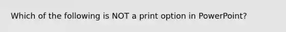 Which of the following is NOT a print option in PowerPoint?