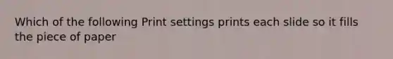 Which of the following Print settings prints each slide so it fills the piece of paper