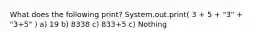 What does the following print? System.out.print( 3 + 5 + "3" + "3+5" ) a) 19 b) 8338 c) 833+5 c) Nothing