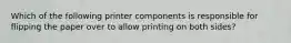 Which of the following printer components is responsible for flipping the paper over to allow printing on both sides?