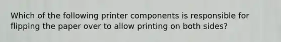 Which of the following printer components is responsible for flipping the paper over to allow printing on both sides?