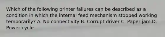 Which of the following printer failures can be described as a condition in which the internal feed mechanism stopped working temporarily? A. No connectivity B. Corrupt driver C. Paper jam D. Power cycle