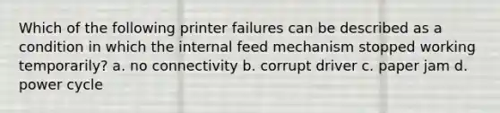 Which of the following printer failures can be described as a condition in which the internal feed mechanism stopped working temporarily? a. no connectivity b. corrupt driver c. paper jam d. power cycle