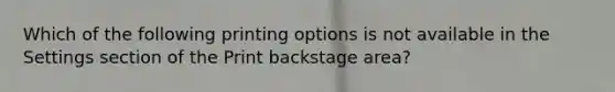 Which of the following printing options is not available in the Settings section of the Print backstage area?