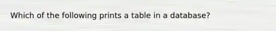 Which of the following prints a table in a database?