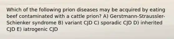 Which of the following prion diseases may be acquired by eating beef contaminated with a cattle prion? A) Gerstmann-Straussler-Schienker syndrome B) variant CJD C) sporadic CJD D) inherited CJD E) iatrogenic CJD