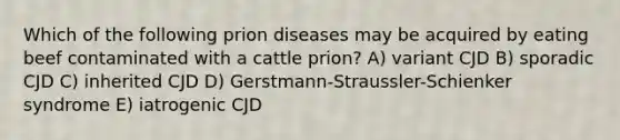 Which of the following prion diseases may be acquired by eating beef contaminated with a cattle prion? A) variant CJD B) sporadic CJD C) inherited CJD D) Gerstmann-Straussler-Schienker syndrome E) iatrogenic CJD