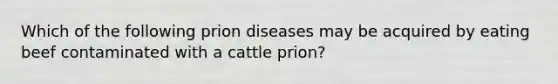 Which of the following prion diseases may be acquired by eating beef contaminated with a cattle prion?