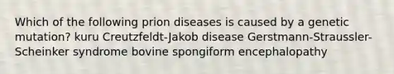 Which of the following prion diseases is caused by a genetic mutation? kuru Creutzfeldt-Jakob disease Gerstmann-Straussler-Scheinker syndrome bovine spongiform encephalopathy