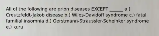 All of the following are prion diseases EXCEPT ______ a.) Creutzfeldt-Jakob disease b.) Wiles-Davidoff syndrome c.) fatal familial insomnia d.) Gerstmann-Straussler-Scheinker syndrome e.) kuru