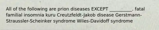 All of the following are prion diseases EXCEPT __________. fatal familial insomnia kuru Creutzfeldt-Jakob disease Gerstmann-Straussler-Scheinker syndrome Wiles-Davidoff syndrome