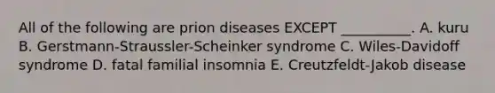 All of the following are prion diseases EXCEPT __________. A. kuru B. Gerstmann-Straussler-Scheinker syndrome C. Wiles-Davidoff syndrome D. fatal familial insomnia E. Creutzfeldt-Jakob disease