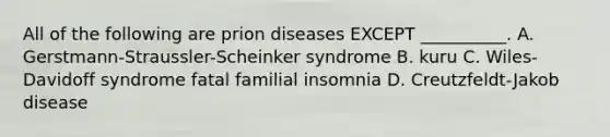 All of the following are prion diseases EXCEPT __________. A. Gerstmann-Straussler-Scheinker syndrome B. kuru C. Wiles-Davidoff syndrome fatal familial insomnia D. Creutzfeldt-Jakob disease