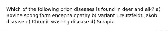 Which of the following prion diseases is found in deer and elk? a) Bovine spongiform encephalopathy b) Variant Creutzfeldt-Jakob disease c) Chronic wasting disease d) Scrapie